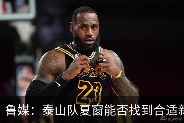 鲁媒：泰山队夏窗能否找到合适新援，受球队预算等多重因素影响